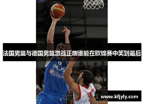 法国男篮与德国男篮激战正酣谁能在欧锦赛中笑到最后