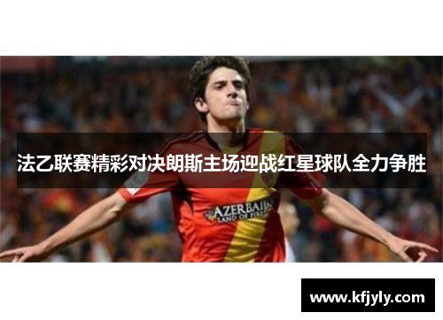 法乙联赛精彩对决朗斯主场迎战红星球队全力争胜