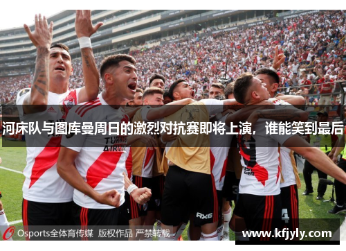 河床队与图库曼周日的激烈对抗赛即将上演，谁能笑到最后
