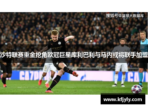 沙特联赛重金挖角欧冠巨星库利巴利与马内或将联手加盟