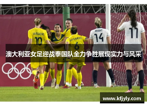 澳大利亚女足迎战泰国队全力争胜展现实力与风采