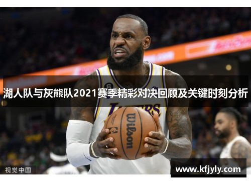 湖人队与灰熊队2021赛季精彩对决回顾及关键时刻分析