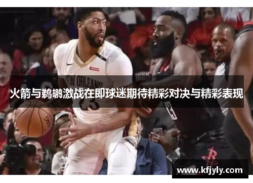 火箭与鹈鹕激战在即球迷期待精彩对决与精彩表现