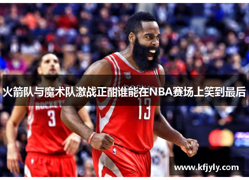 火箭队与魔术队激战正酣谁能在NBA赛场上笑到最后