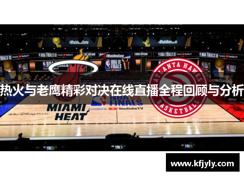 热火与老鹰精彩对决在线直播全程回顾与分析