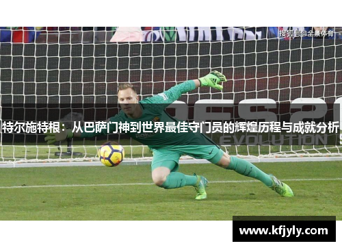 特尔施特根：从巴萨门神到世界最佳守门员的辉煌历程与成就分析