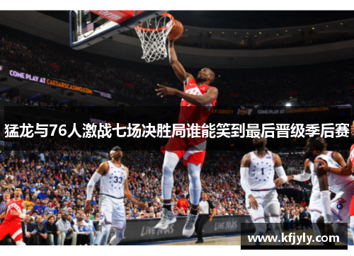 猛龙与76人激战七场决胜局谁能笑到最后晋级季后赛